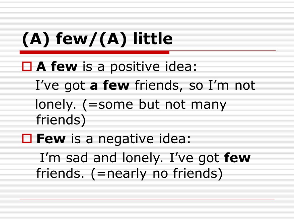 (A) few/(A) little A few is a positive idea: I’ve got a few friends,